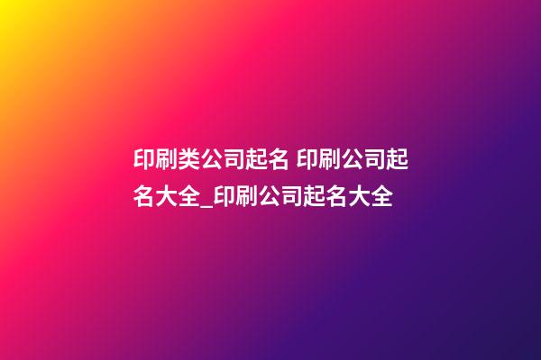 印刷类公司起名 印刷公司起名大全_印刷公司起名大全-第1张-公司起名-玄机派